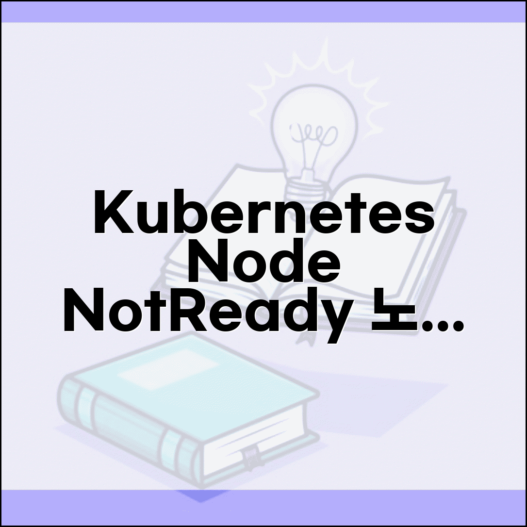 Kubernetes Node NotReady 오류 | 노드 준비 안됨 상태