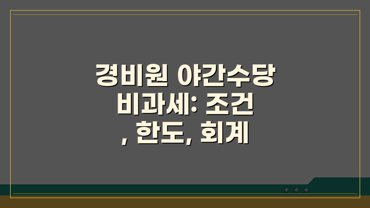 경비원 야간수당 비과세: 조건, 한도, 회계부터 세무 신고까지 완벽 가이드