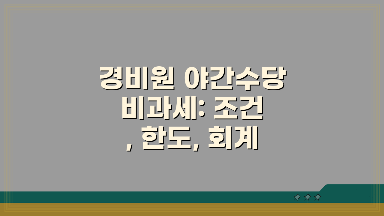 경비원 야간수당 비과세: 조건, 한도, 회계부터 세무 신고까지 완벽 가이드