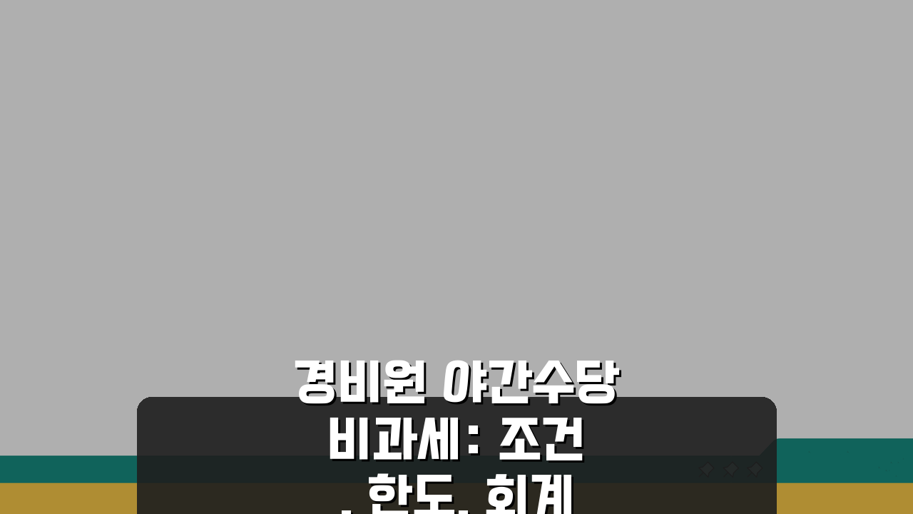 경비원 야간수당 비과세: 조건, 한도, 회계부터 세무 신고까지 완벽 가이드