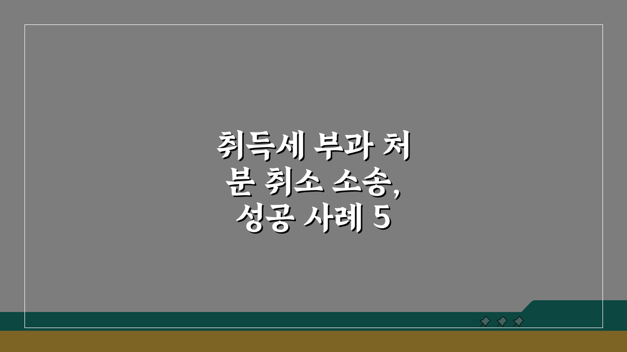 취득세 부과 처분 취소 소송, 성공 사례 5가지 공개